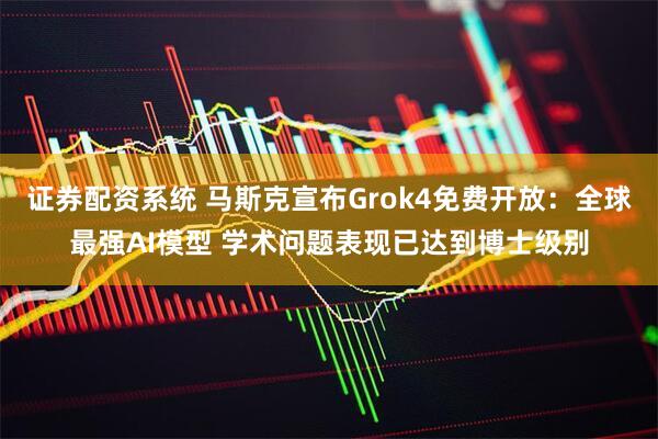 证券配资系统 马斯克宣布Grok4免费开放：全球最强AI模型 学术问题表现已达到博士级别