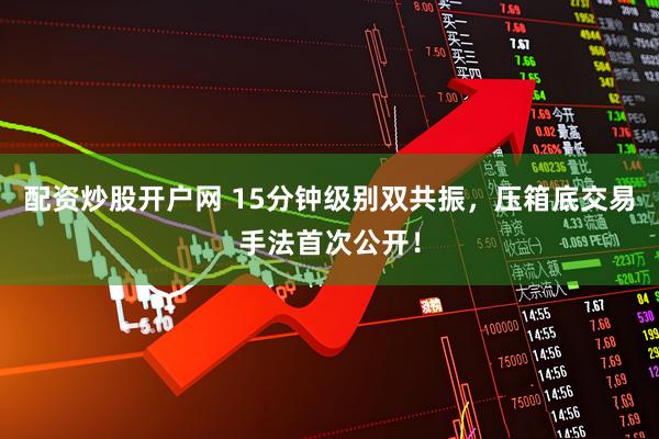 配资炒股开户网 15分钟级别双共振，压箱底交易手法首次公开！