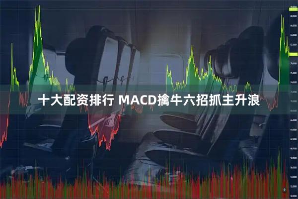 十大配资排行 MACD擒牛六招抓主升浪