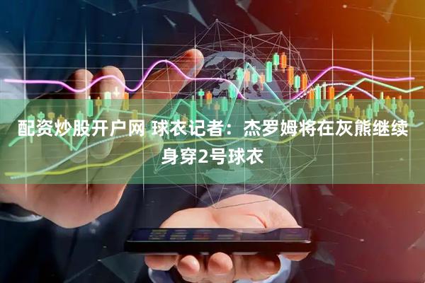 配资炒股开户网 球衣记者：杰罗姆将在灰熊继续身穿2号球衣