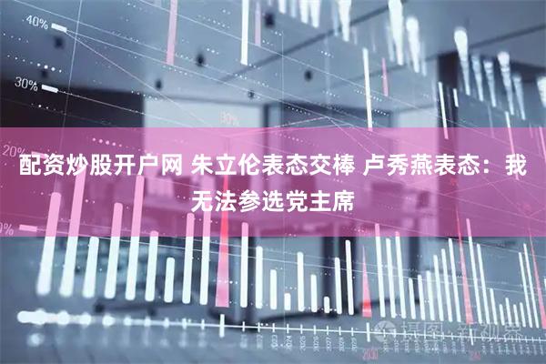 配资炒股开户网 朱立伦表态交棒 卢秀燕表态：我无法参选党主席