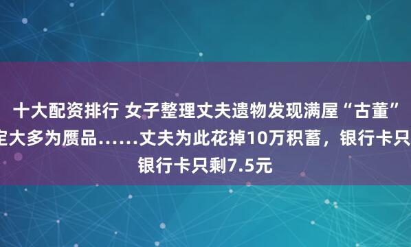 十大配资排行 女子整理丈夫遗物发现满屋“古董”，经鉴定大多为赝品……丈夫为此花掉10万积蓄，银行卡只剩7.5元