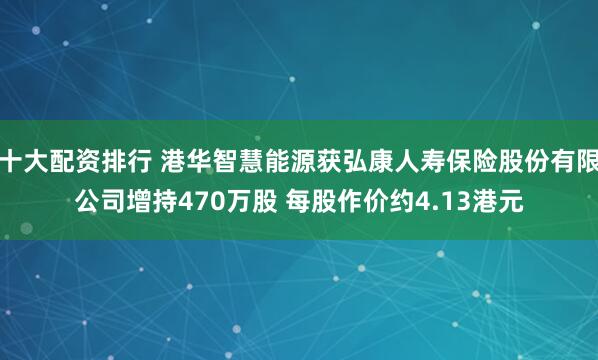 十大配资排行 港华智慧能源获弘康人寿保险股份有限公司增持470万股 每股作价约4.13港元