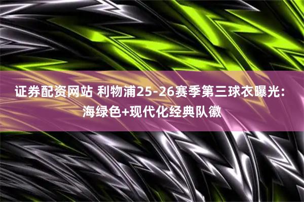 证券配资网站 利物浦25-26赛季第三球衣曝光: 海绿色+现代化经典队徽