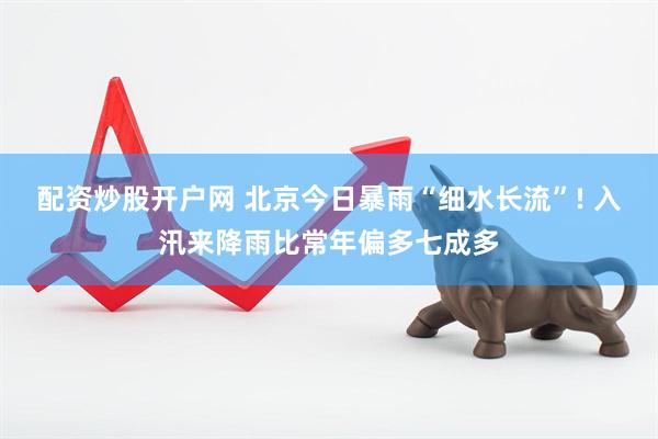 配资炒股开户网 北京今日暴雨“细水长流”! 入汛来降雨比常年偏多七成多