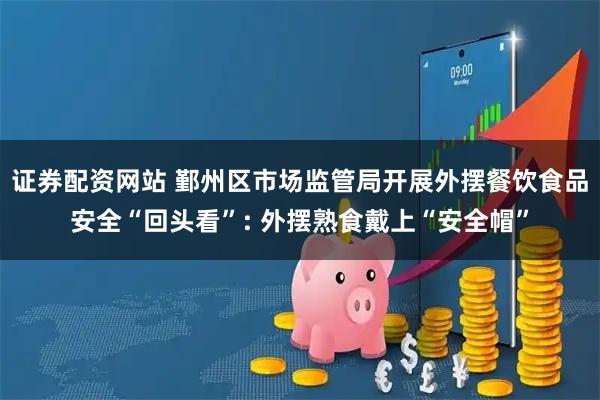 证券配资网站 鄞州区市场监管局开展外摆餐饮食品安全“回头看”: 外摆熟食戴上“安全帽”