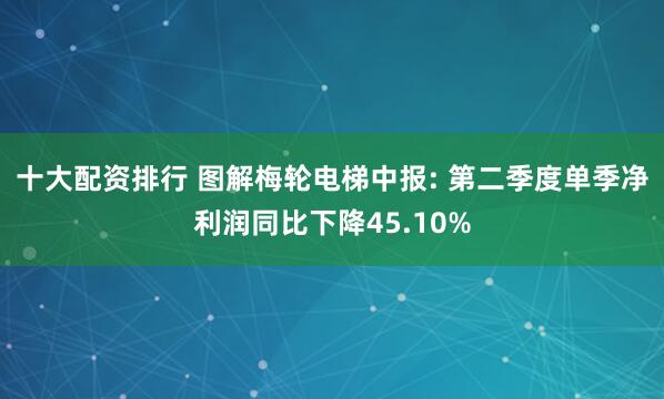 十大配资排行 图解梅轮电梯中报: 第二季度单季净利润同比下降45.10%