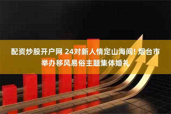 配资炒股开户网 24对新人情定山海间! 烟台市举办移风易俗主题集体婚礼