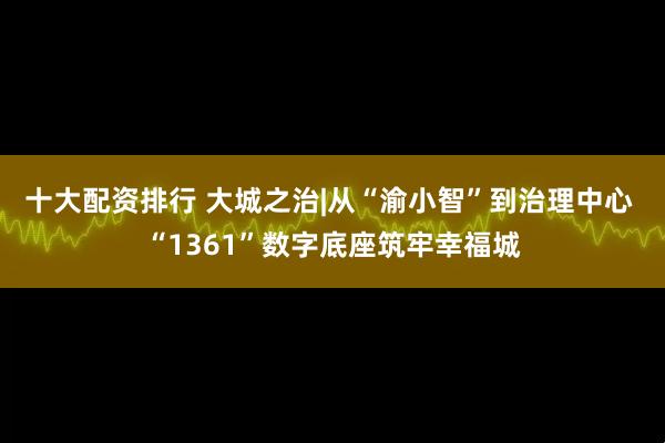 十大配资排行 大城之治|从“渝小智”到治理中心 “1361”数字底座筑牢幸福城