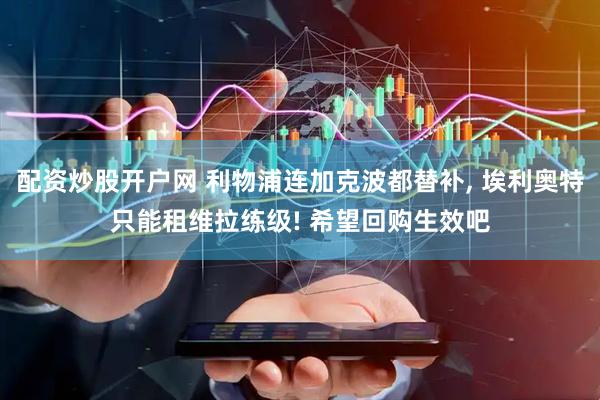 配资炒股开户网 利物浦连加克波都替补, 埃利奥特只能租维拉练级! 希望回购生效吧
