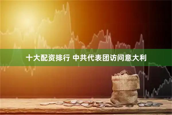 十大配资排行 中共代表团访问意大利