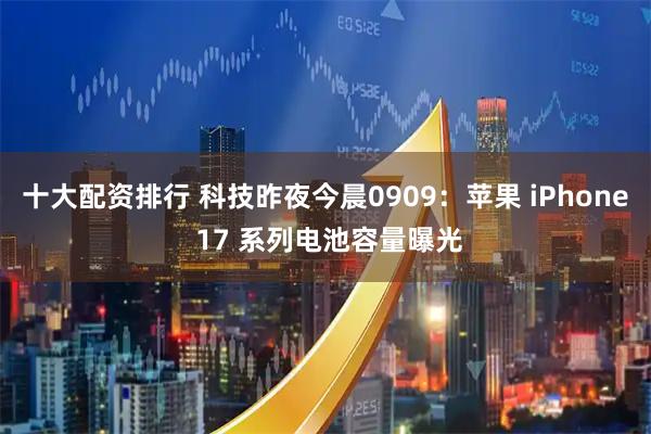 十大配资排行 科技昨夜今晨0909：苹果 iPhone 17 系列电池容量曝光