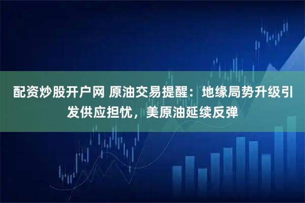 配资炒股开户网 原油交易提醒：地缘局势升级引发供应担忧，美原油延续反弹