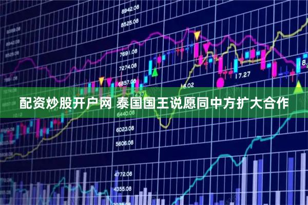 配资炒股开户网 泰国国王说愿同中方扩大合作
