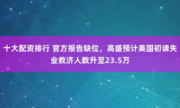 十大配资排行 官方报告缺位，高盛预计美国初请失业救济人数升至23.5万