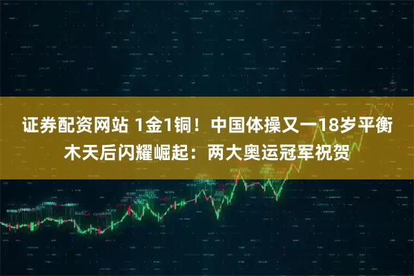 证券配资网站 1金1铜！中国体操又一18岁平衡木天后闪耀崛起：两大奥运冠军祝贺