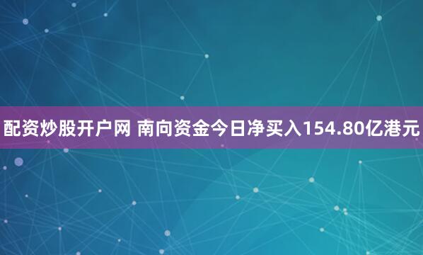 配资炒股开户网 南向资金今日净买入154.80亿港元