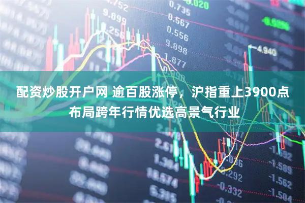 配资炒股开户网 逾百股涨停，沪指重上3900点 布局跨年行情优选高景气行业