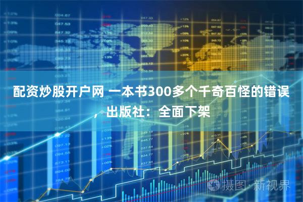 配资炒股开户网 一本书300多个千奇百怪的错误，出版社：全面下架