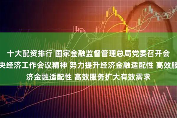 十大配资排行 国家金融监督管理总局党委召开会议，传达学习中央经济工作会议精神 努力提升经济金融适配性 高效服务扩大有效需求
