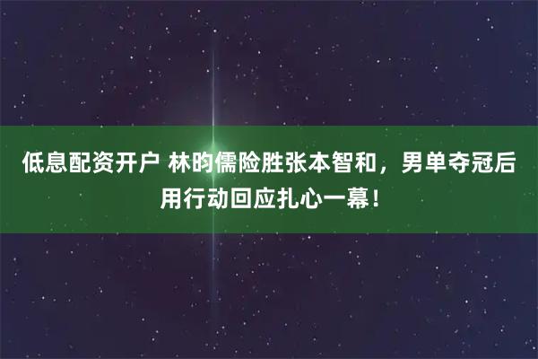 低息配资开户 林昀儒险胜张本智和，男单夺冠后用行动回应扎心一幕！