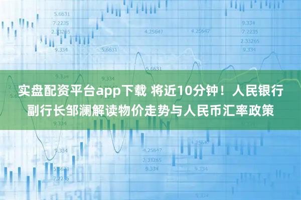 实盘配资平台app下载 将近10分钟！人民银行副行长邹澜解读物价走势与人民币汇率政策
