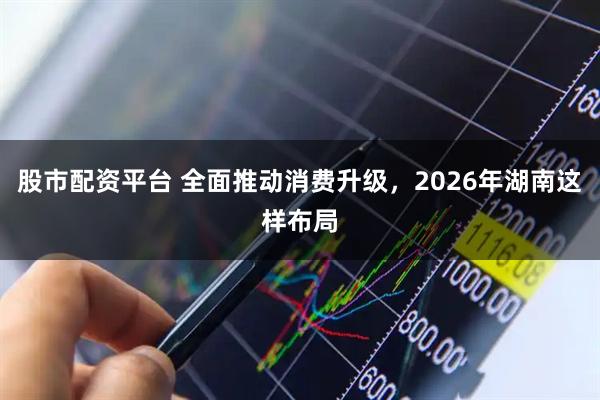股市配资平台 全面推动消费升级，2026年湖南这样布局