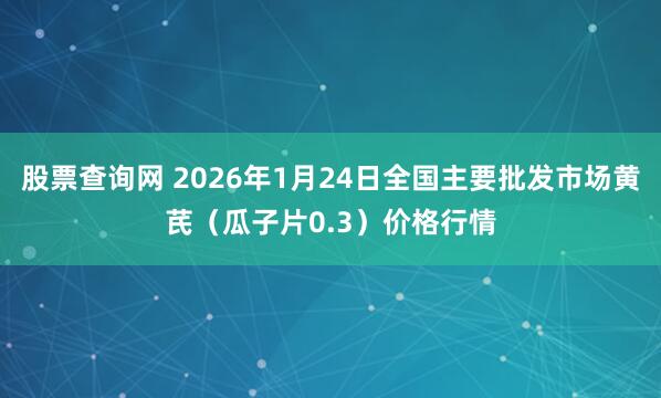 股票查询网 2026年1月24日全国主要批发市场黄芪（瓜子片0.3）价格行情