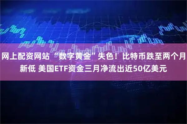 网上配资网站 “数字黄金”失色！比特币跌至两个月新低 美国ETF资金三月净流出近50亿美元