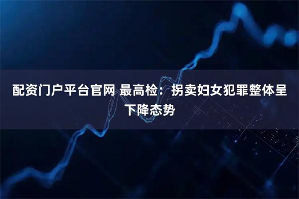 配资门户平台官网 最高检：拐卖妇女犯罪整体呈下降态势