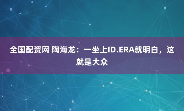 全国配资网 陶海龙：一坐上ID.ERA就明白，这就是大众