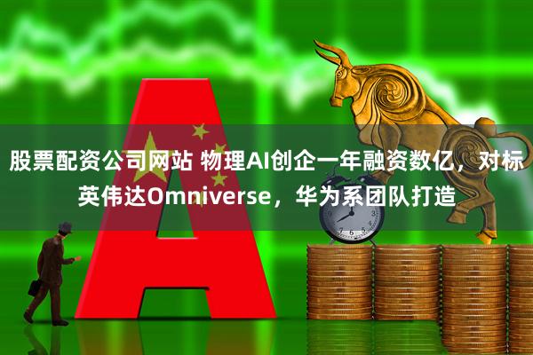 股票配资公司网站 物理AI创企一年融资数亿，对标英伟达Omniverse，华为系团队打造
