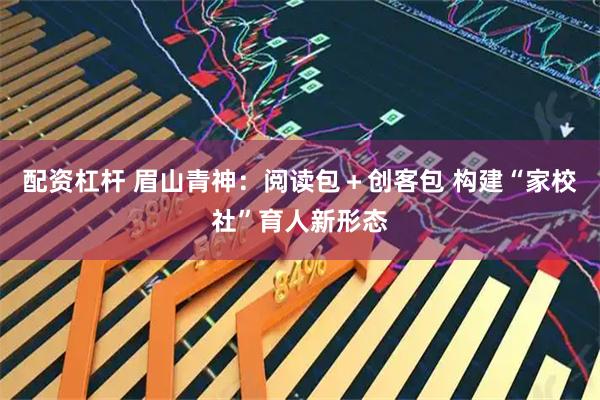 配资杠杆 眉山青神：阅读包＋创客包 构建“家校社”育人新形态