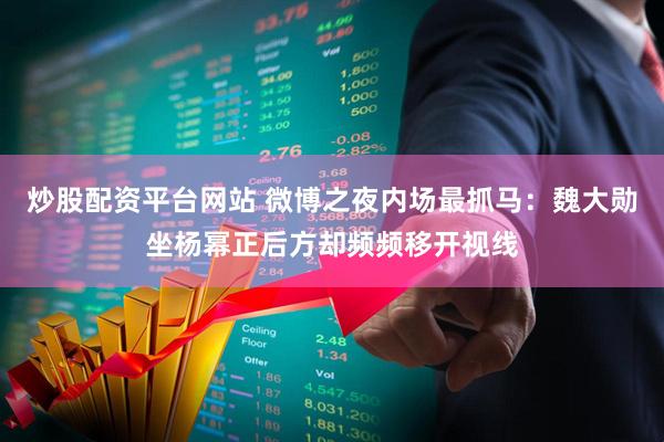 炒股配资平台网站 微博之夜内场最抓马：魏大勋坐杨幂正后方却频频移开视线