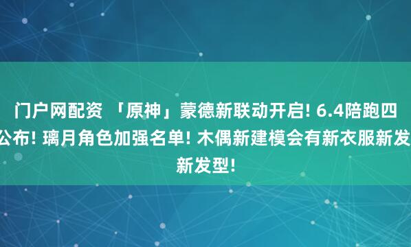 门户网配资 「原神」蒙德新联动开启! 6.4陪跑四星公布! 璃月角色加强名单! 木偶新建模会有新衣服新发型!