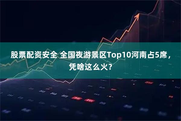 股票配资安全 全国夜游景区Top10河南占5席，凭啥这么火？