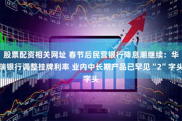 股票配资相关网址 春节后民营银行降息潮继续：华瑞银行调整挂牌利率 业内中长期产品已罕见“2”字头
