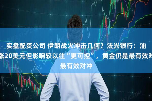 实盘配资公司 伊朗战火冲击几何？法兴银行：油价涨20美元但影响较以往“更可控”，黄金仍是最有效对冲