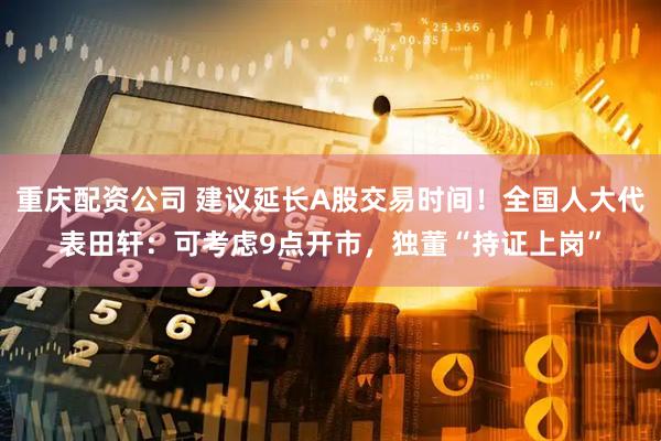 重庆配资公司 建议延长A股交易时间！全国人大代表田轩：可考虑9点开市，独董“持证上岗”