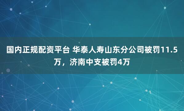 国内正规配资平台 华泰人寿山东分公司被罚11.5万，济南中支被罚4万