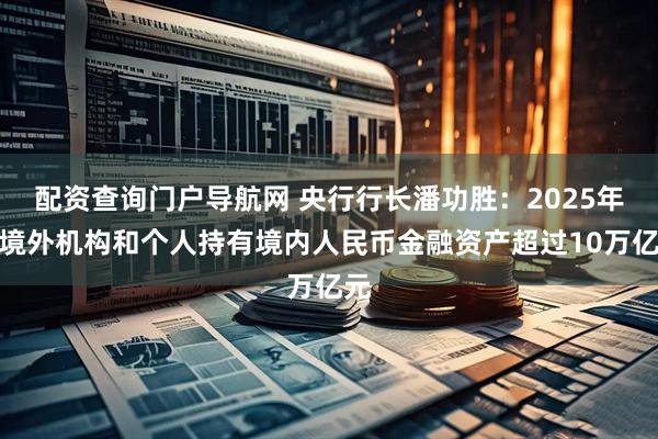 配资查询门户导航网 央行行长潘功胜：2025年末境外机构和个人持有境内人民币金融资产超过10万亿元