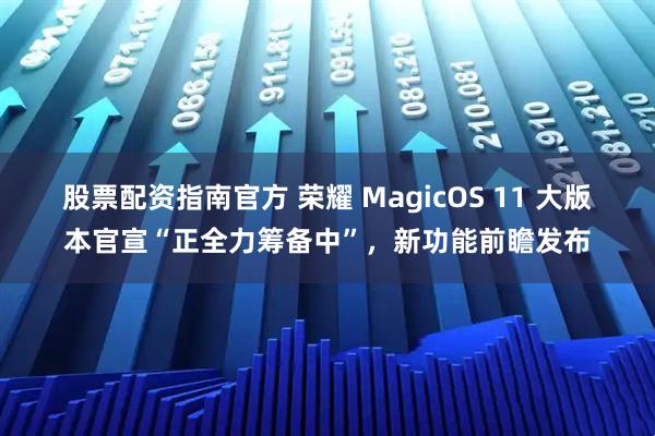 股票配资指南官方 荣耀 MagicOS 11 大版本官宣“正全力筹备中”，新功能前瞻发布