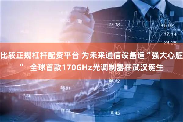 比较正规杠杆配资平台 为未来通信设备造“强大心脏”  全球首款170GHz光调制器在武汉诞生