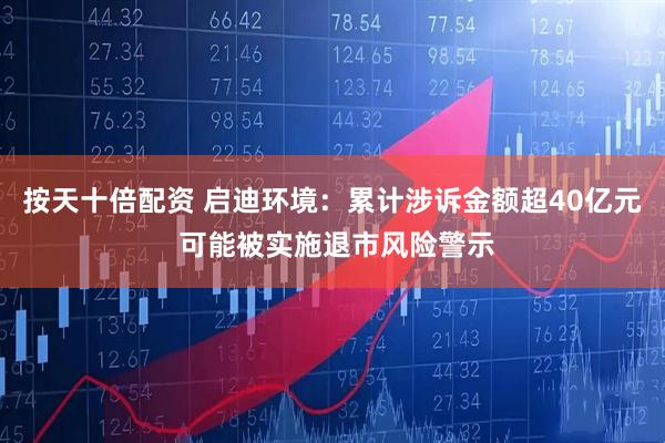 按天十倍配资 启迪环境：累计涉诉金额超40亿元 可能被实施退市风险警示