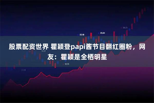 股票配资世界 瞿颖登papi酱节目翻红圈粉，网友：瞿颖是全栖明星