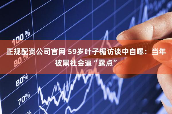 正规配资公司官网 59岁叶子楣访谈中自曝：当年被黑社会逼“露点”