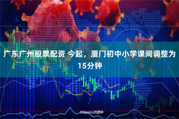 广东广州股票配资 今起，厦门初中小学课间调整为15分钟