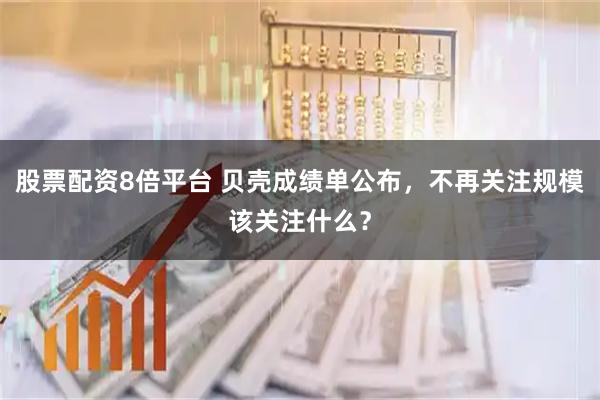 股票配资8倍平台 贝壳成绩单公布，不再关注规模该关注什么？