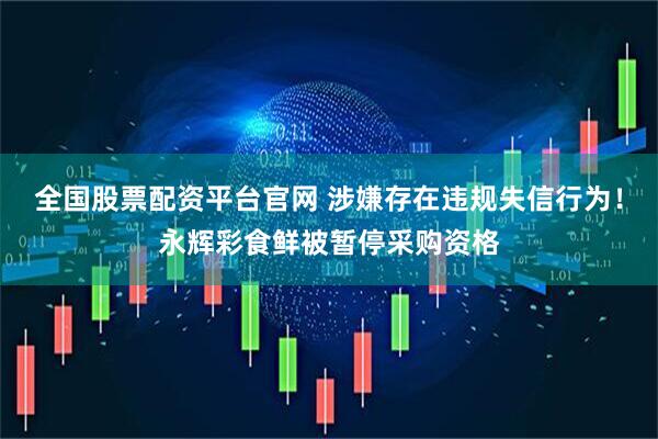 全国股票配资平台官网 涉嫌存在违规失信行为！永辉彩食鲜被暂停采购资格