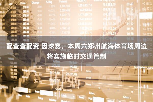 配查查配资 因球赛，本周六郑州航海体育场周边将实施临时交通管制